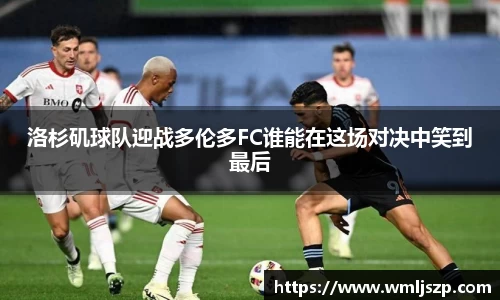 洛杉矶球队迎战多伦多FC谁能在这场对决中笑到最后