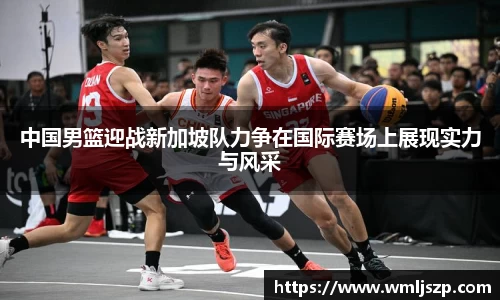 中国男篮迎战新加坡队力争在国际赛场上展现实力与风采