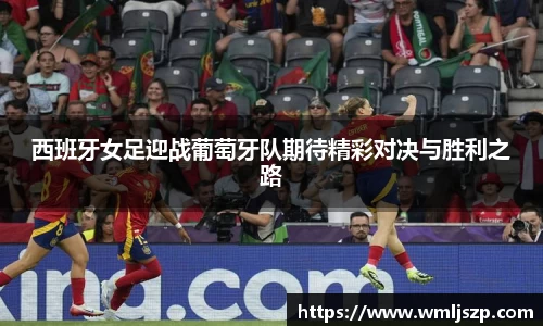 西班牙女足迎战葡萄牙队期待精彩对决与胜利之路