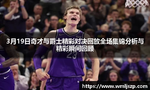 3月19日奇才与爵士精彩对决回放全场集锦分析与精彩瞬间回顾